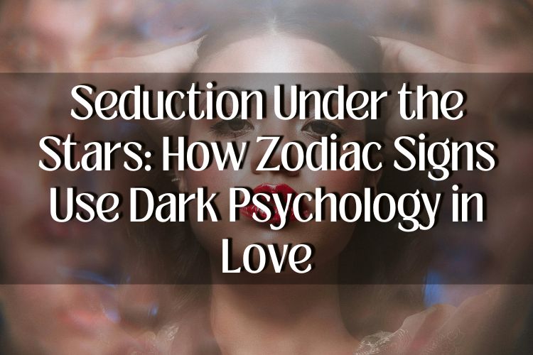 Seduction Under the Stars: How Zodiac Signs Use Dark Psychology in Love