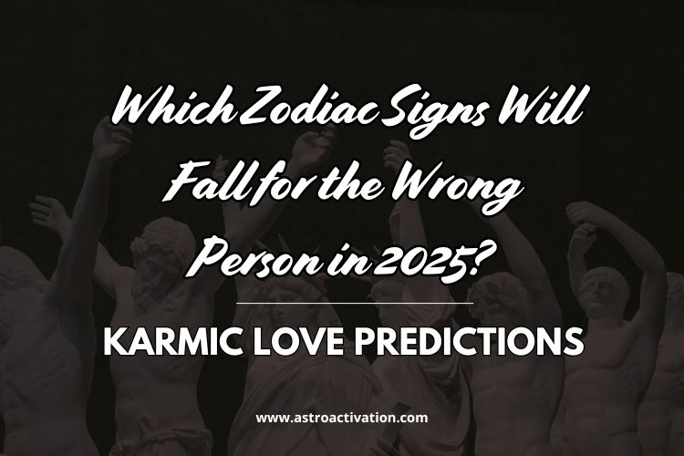Which Zodiac Signs Will Fall for the Wrong Person in 2025? Karmic Love Predictions