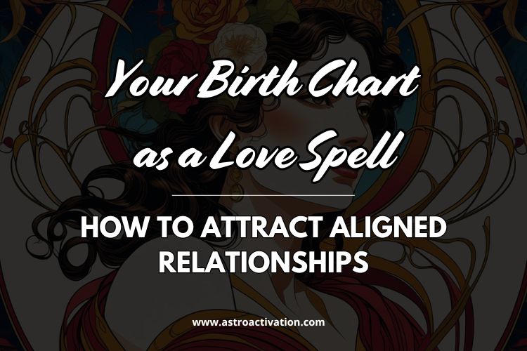 Your Birth Chart as a Love Spell: How to Attract Aligned Relationships