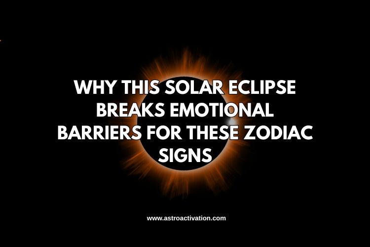 Why This Solar Eclipse Breaks Emotional Barriers for These Zodiac Signs